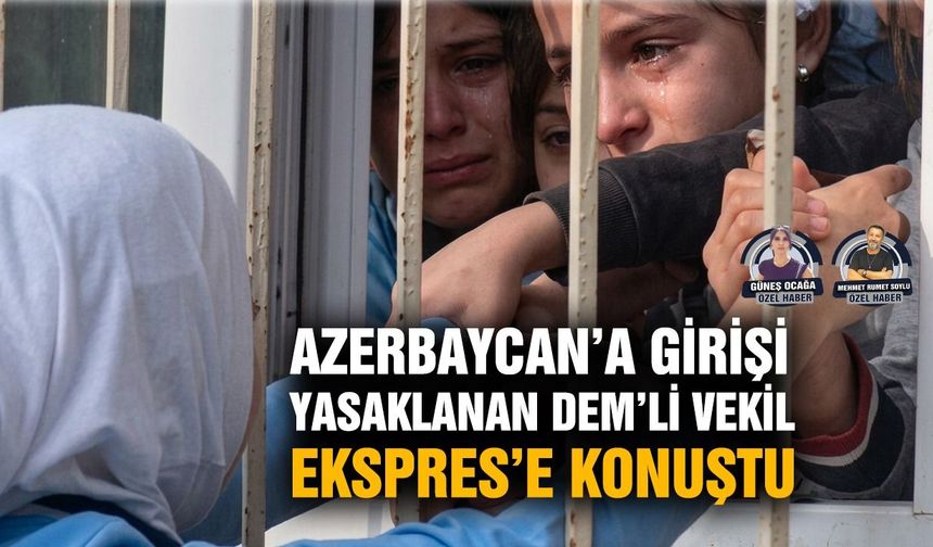 Azerbaycan’a girişi yasaklanan DEM’li vekil Ekspres’e konuştu